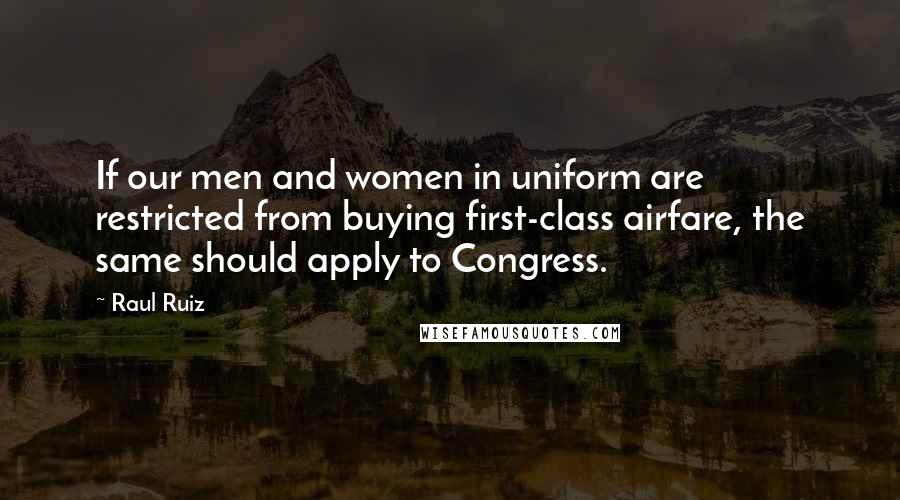 Raul Ruiz Quotes: If our men and women in uniform are restricted from buying first-class airfare, the same should apply to Congress.