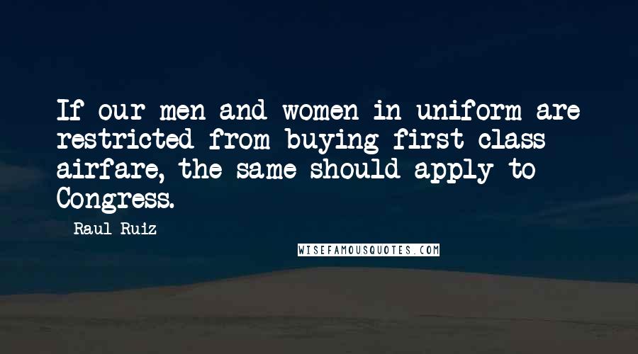 Raul Ruiz Quotes: If our men and women in uniform are restricted from buying first-class airfare, the same should apply to Congress.