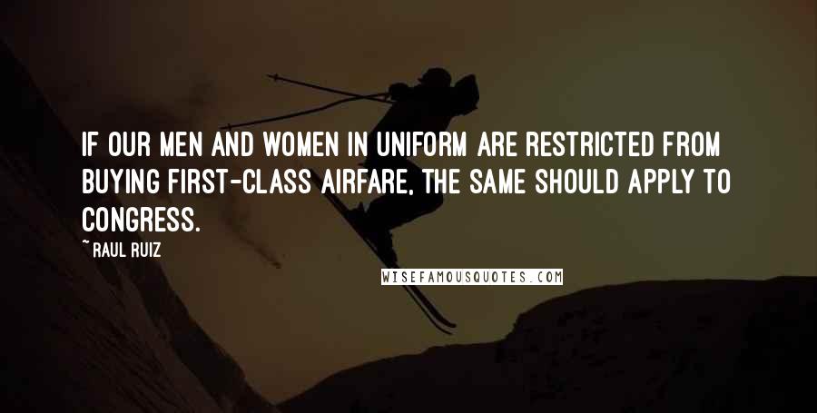 Raul Ruiz Quotes: If our men and women in uniform are restricted from buying first-class airfare, the same should apply to Congress.