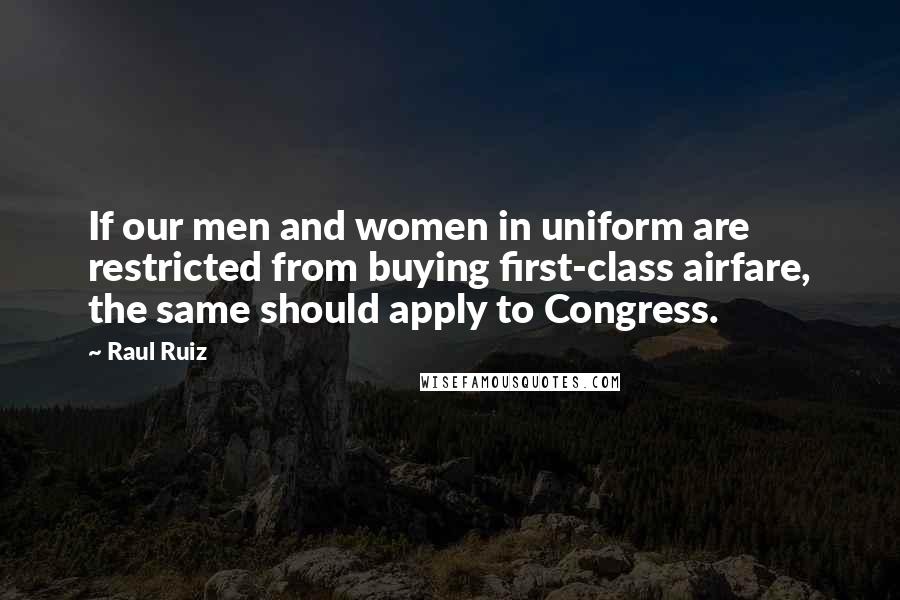 Raul Ruiz Quotes: If our men and women in uniform are restricted from buying first-class airfare, the same should apply to Congress.