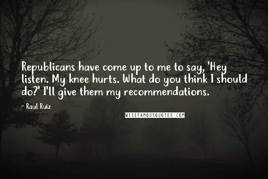 Raul Ruiz Quotes: Republicans have come up to me to say, 'Hey listen. My knee hurts. What do you think I should do?' I'll give them my recommendations.