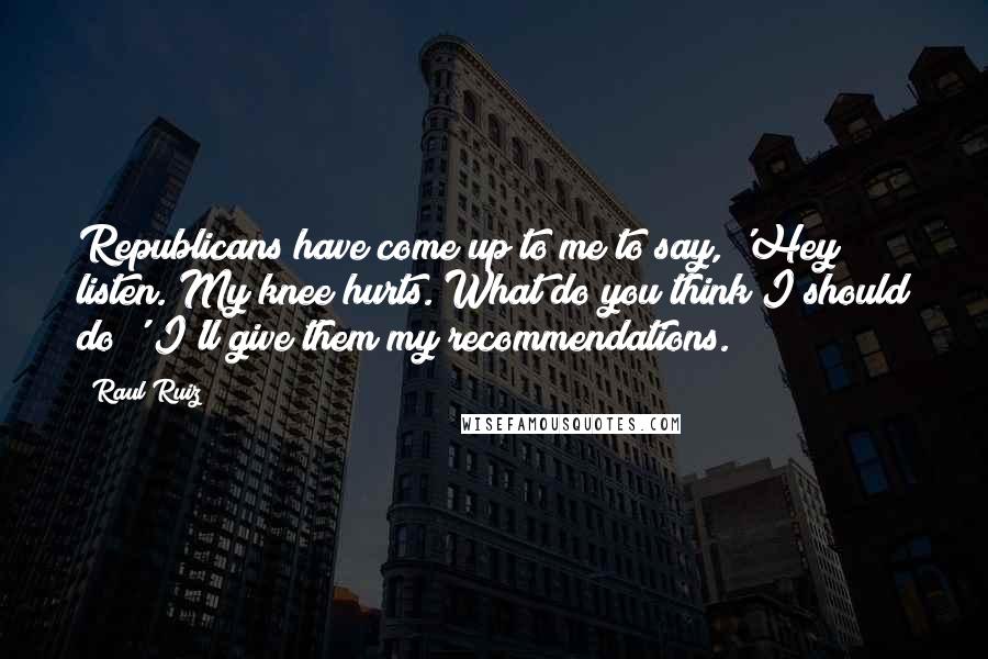 Raul Ruiz Quotes: Republicans have come up to me to say, 'Hey listen. My knee hurts. What do you think I should do?' I'll give them my recommendations.