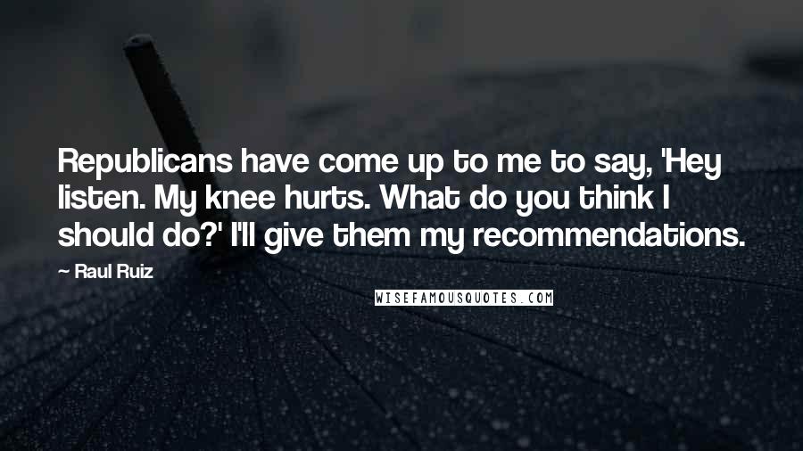 Raul Ruiz Quotes: Republicans have come up to me to say, 'Hey listen. My knee hurts. What do you think I should do?' I'll give them my recommendations.