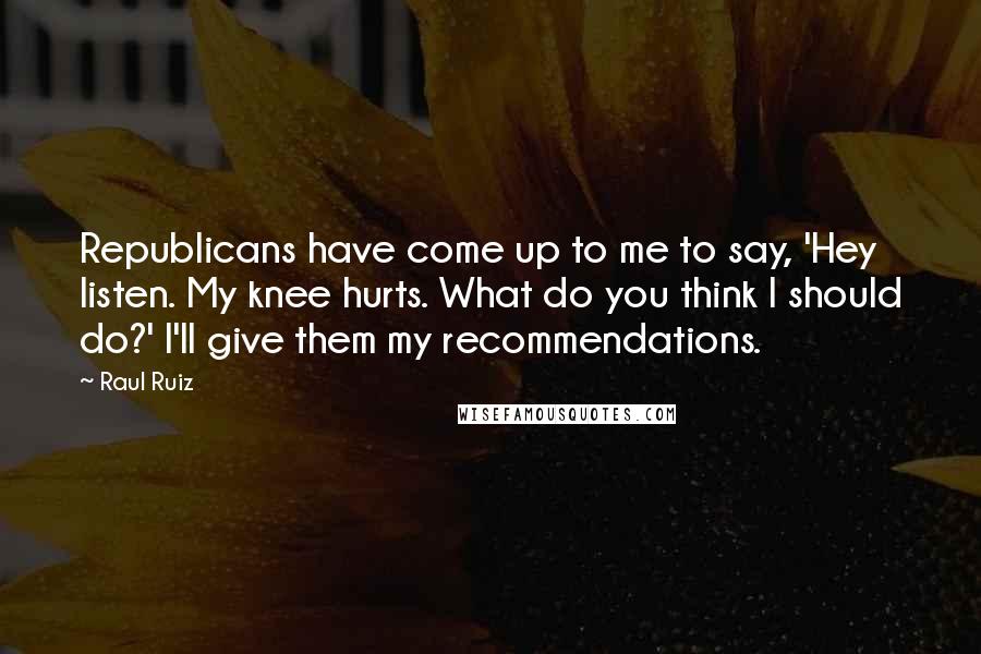 Raul Ruiz Quotes: Republicans have come up to me to say, 'Hey listen. My knee hurts. What do you think I should do?' I'll give them my recommendations.