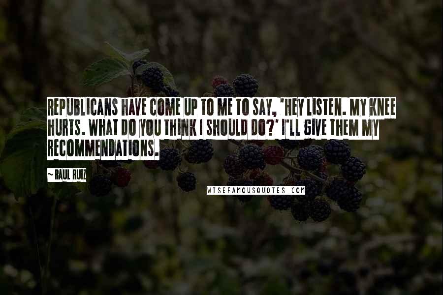 Raul Ruiz Quotes: Republicans have come up to me to say, 'Hey listen. My knee hurts. What do you think I should do?' I'll give them my recommendations.