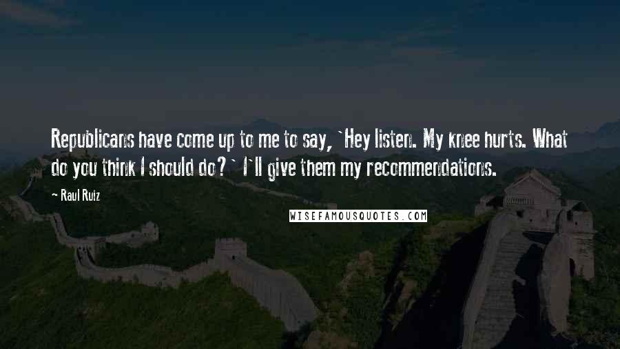Raul Ruiz Quotes: Republicans have come up to me to say, 'Hey listen. My knee hurts. What do you think I should do?' I'll give them my recommendations.
