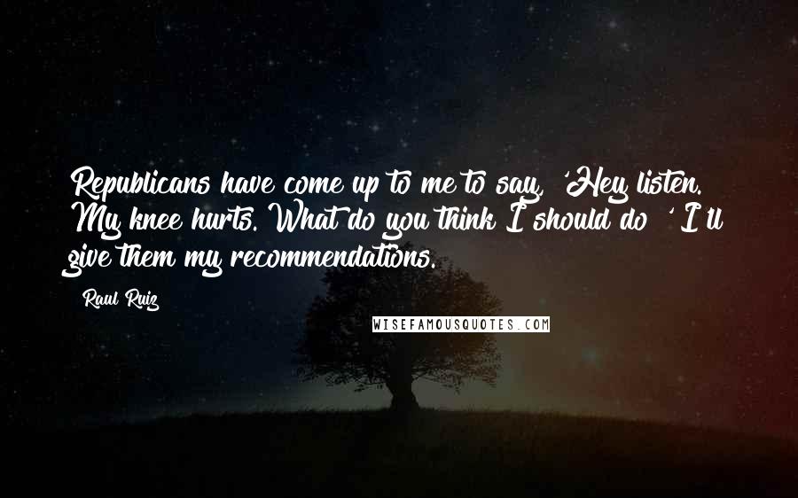 Raul Ruiz Quotes: Republicans have come up to me to say, 'Hey listen. My knee hurts. What do you think I should do?' I'll give them my recommendations.