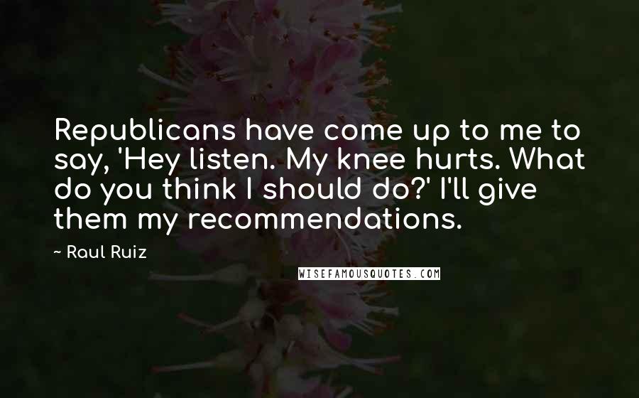 Raul Ruiz Quotes: Republicans have come up to me to say, 'Hey listen. My knee hurts. What do you think I should do?' I'll give them my recommendations.