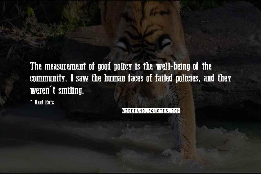 Raul Ruiz Quotes: The measurement of good policy is the well-being of the community. I saw the human faces of failed policies, and they weren't smiling.