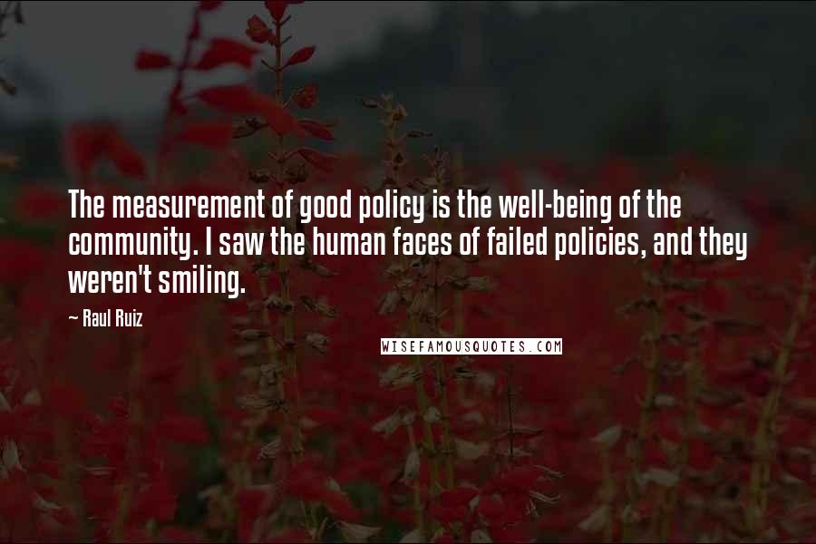 Raul Ruiz Quotes: The measurement of good policy is the well-being of the community. I saw the human faces of failed policies, and they weren't smiling.