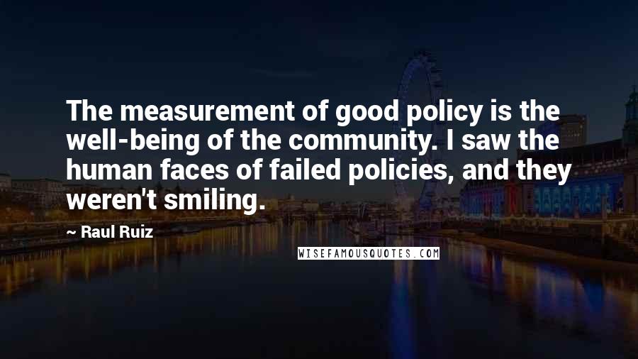 Raul Ruiz Quotes: The measurement of good policy is the well-being of the community. I saw the human faces of failed policies, and they weren't smiling.