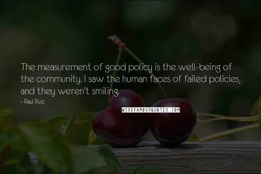 Raul Ruiz Quotes: The measurement of good policy is the well-being of the community. I saw the human faces of failed policies, and they weren't smiling.