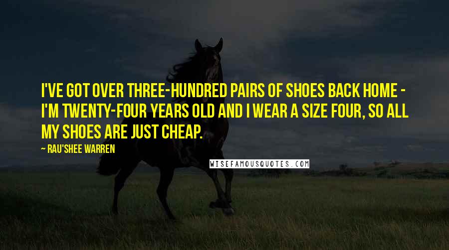 Rau'Shee Warren Quotes: I've got over three-hundred pairs of shoes back home - I'm twenty-four years old and I wear a size four, so all my shoes are just cheap.