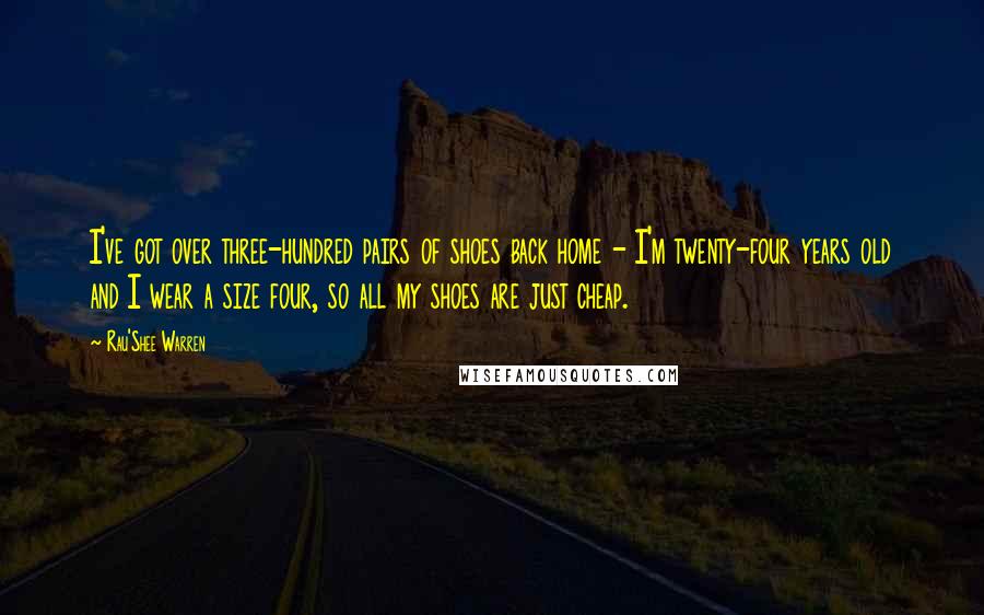 Rau'Shee Warren Quotes: I've got over three-hundred pairs of shoes back home - I'm twenty-four years old and I wear a size four, so all my shoes are just cheap.