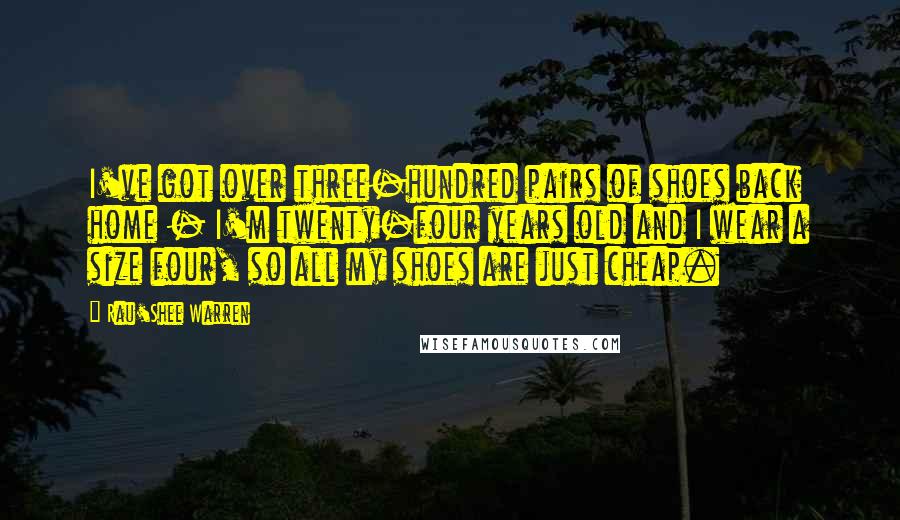 Rau'Shee Warren Quotes: I've got over three-hundred pairs of shoes back home - I'm twenty-four years old and I wear a size four, so all my shoes are just cheap.