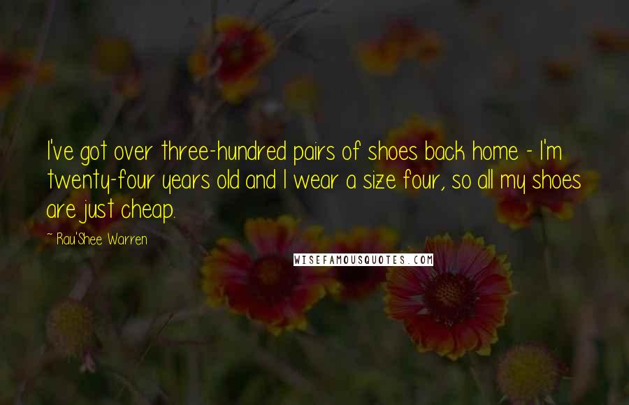 Rau'Shee Warren Quotes: I've got over three-hundred pairs of shoes back home - I'm twenty-four years old and I wear a size four, so all my shoes are just cheap.