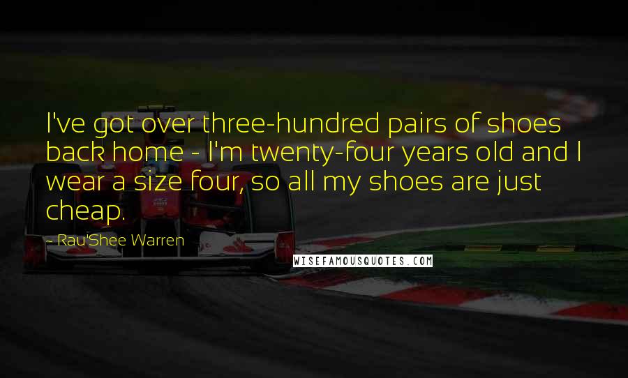 Rau'Shee Warren Quotes: I've got over three-hundred pairs of shoes back home - I'm twenty-four years old and I wear a size four, so all my shoes are just cheap.