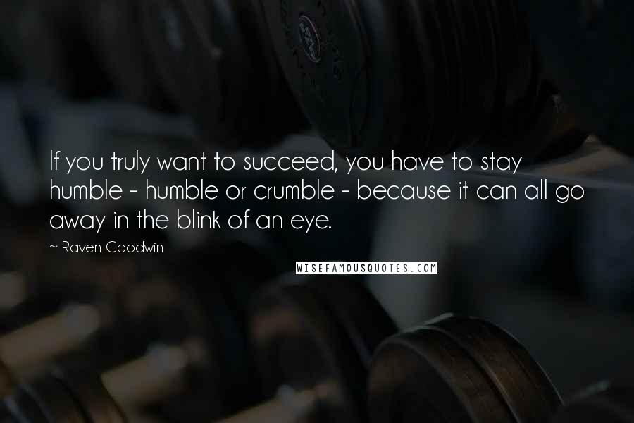 Raven Goodwin Quotes: If you truly want to succeed, you have to stay humble - humble or crumble - because it can all go away in the blink of an eye.