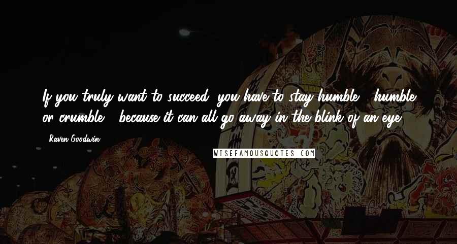 Raven Goodwin Quotes: If you truly want to succeed, you have to stay humble - humble or crumble - because it can all go away in the blink of an eye.