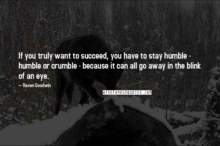 Raven Goodwin Quotes: If you truly want to succeed, you have to stay humble - humble or crumble - because it can all go away in the blink of an eye.