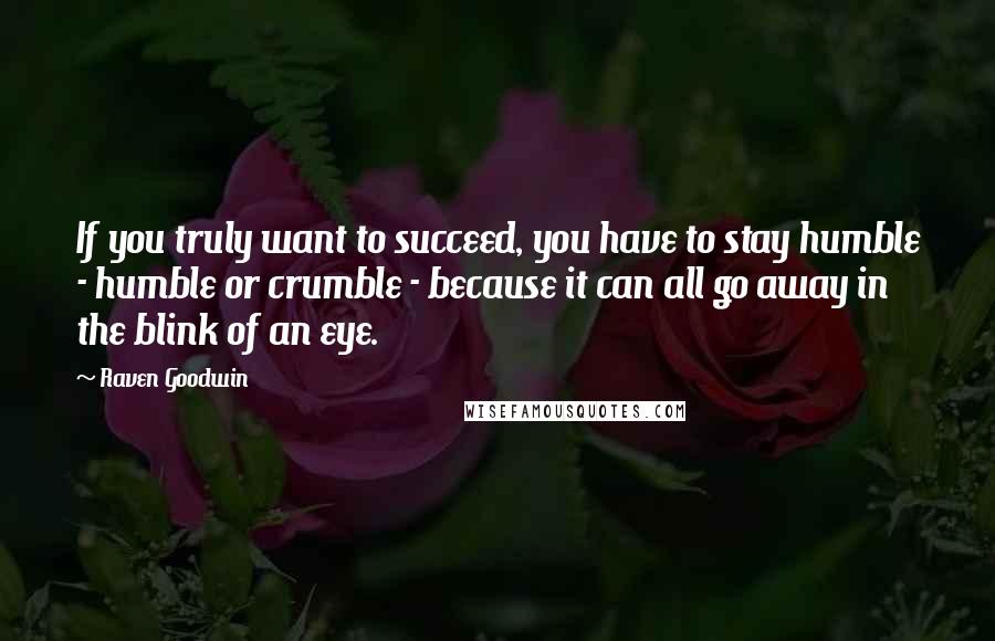 Raven Goodwin Quotes: If you truly want to succeed, you have to stay humble - humble or crumble - because it can all go away in the blink of an eye.