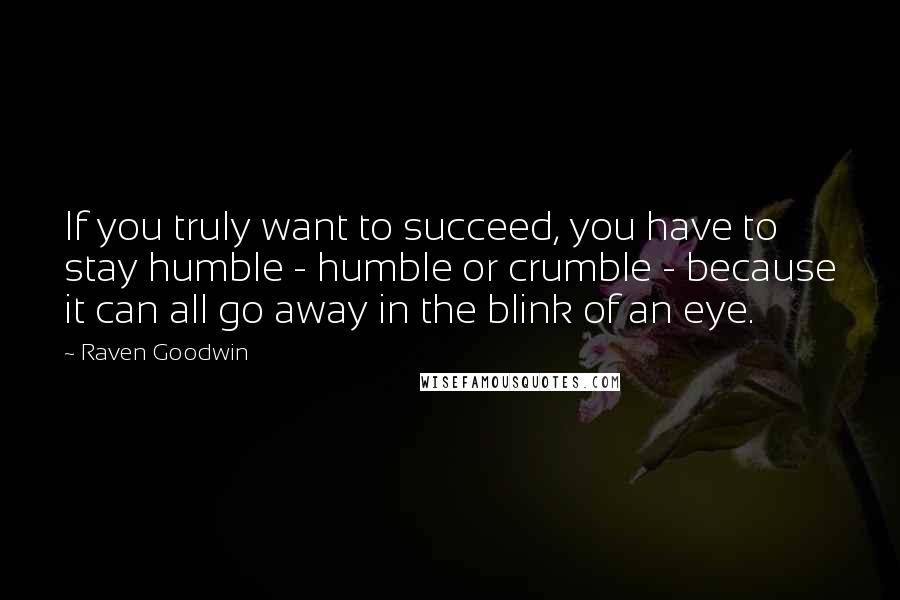 Raven Goodwin Quotes: If you truly want to succeed, you have to stay humble - humble or crumble - because it can all go away in the blink of an eye.