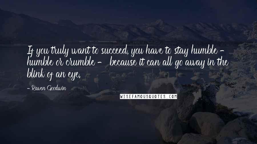 Raven Goodwin Quotes: If you truly want to succeed, you have to stay humble - humble or crumble - because it can all go away in the blink of an eye.