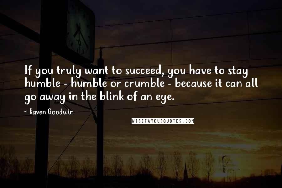 Raven Goodwin Quotes: If you truly want to succeed, you have to stay humble - humble or crumble - because it can all go away in the blink of an eye.