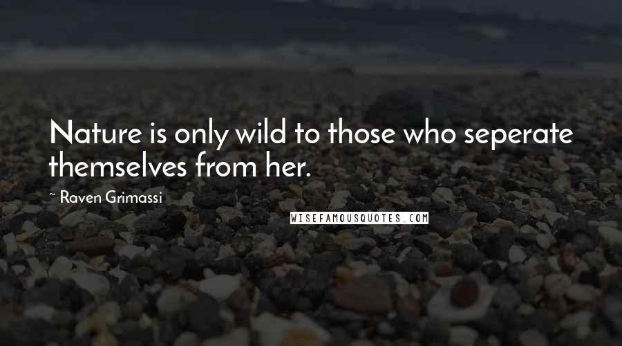 Raven Grimassi Quotes: Nature is only wild to those who seperate themselves from her.