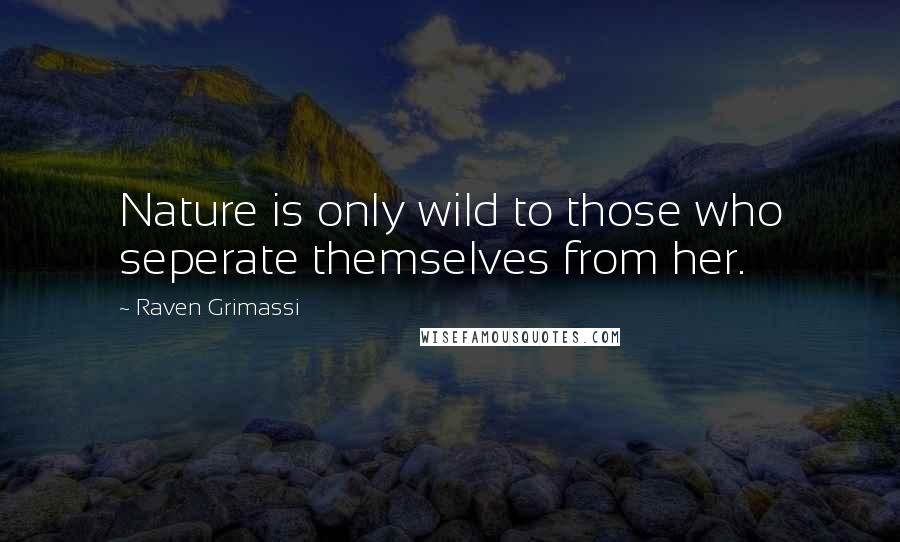 Raven Grimassi Quotes: Nature is only wild to those who seperate themselves from her.