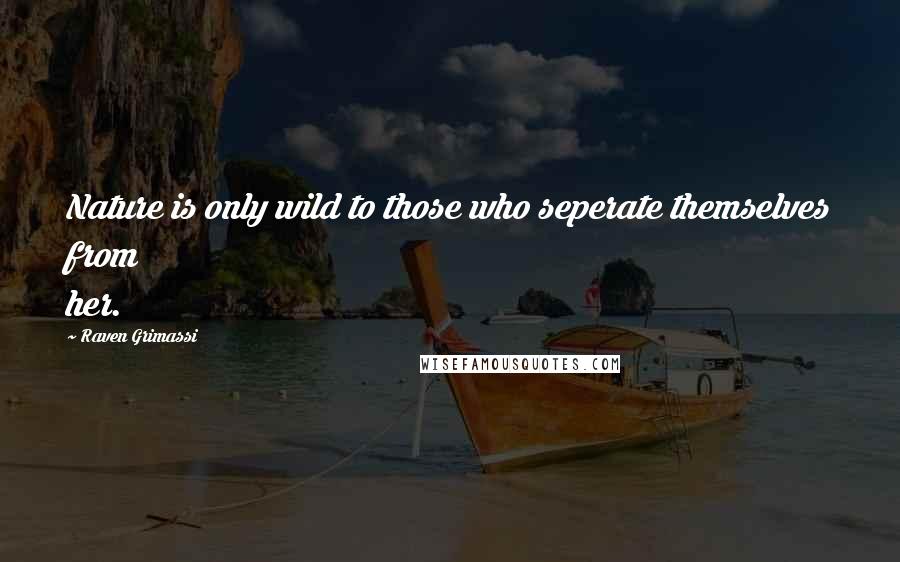 Raven Grimassi Quotes: Nature is only wild to those who seperate themselves from her.