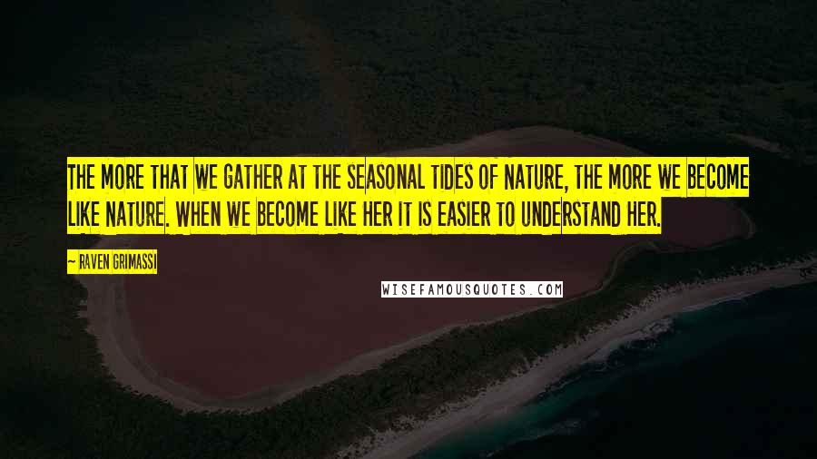 Raven Grimassi Quotes: The more that we gather at the seasonal tides of Nature, the more we become like Nature. When we become like Her it is easier to understand Her.