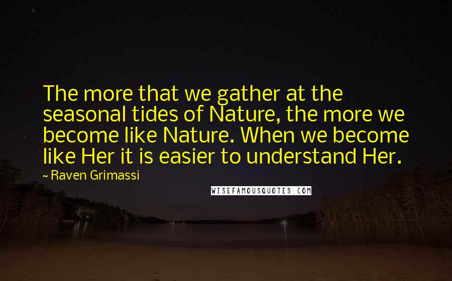 Raven Grimassi Quotes: The more that we gather at the seasonal tides of Nature, the more we become like Nature. When we become like Her it is easier to understand Her.