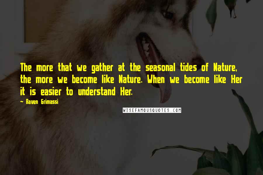 Raven Grimassi Quotes: The more that we gather at the seasonal tides of Nature, the more we become like Nature. When we become like Her it is easier to understand Her.