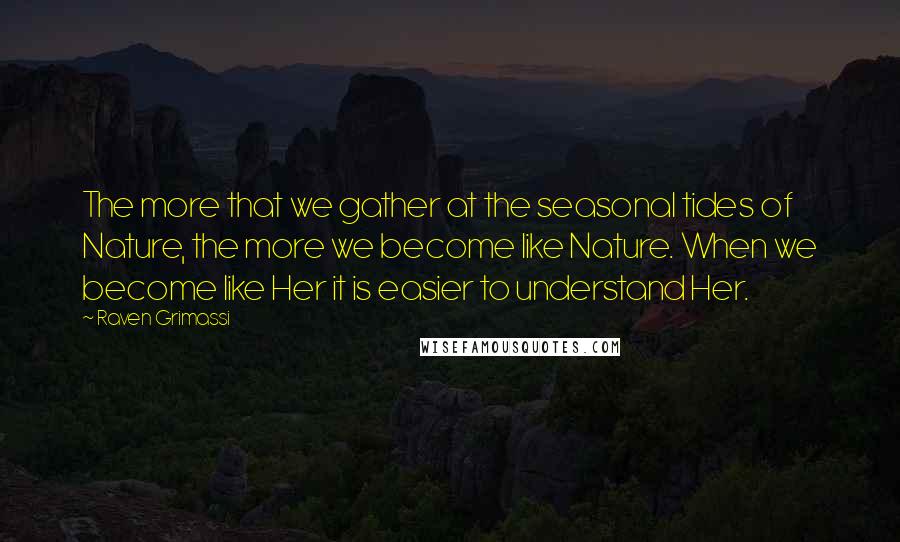 Raven Grimassi Quotes: The more that we gather at the seasonal tides of Nature, the more we become like Nature. When we become like Her it is easier to understand Her.