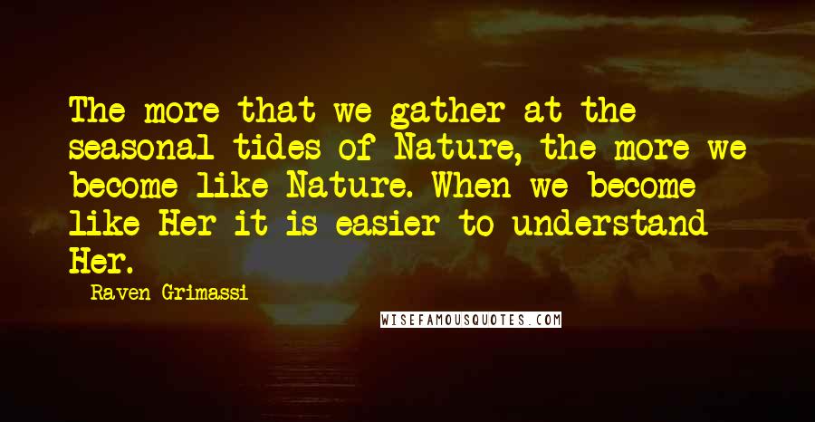 Raven Grimassi Quotes: The more that we gather at the seasonal tides of Nature, the more we become like Nature. When we become like Her it is easier to understand Her.