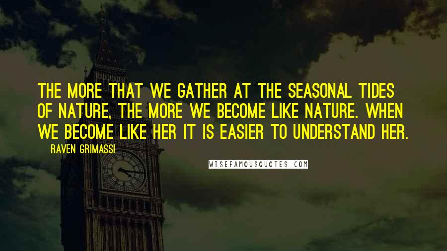 Raven Grimassi Quotes: The more that we gather at the seasonal tides of Nature, the more we become like Nature. When we become like Her it is easier to understand Her.