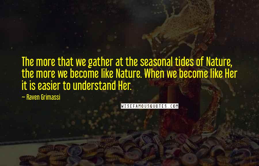 Raven Grimassi Quotes: The more that we gather at the seasonal tides of Nature, the more we become like Nature. When we become like Her it is easier to understand Her.