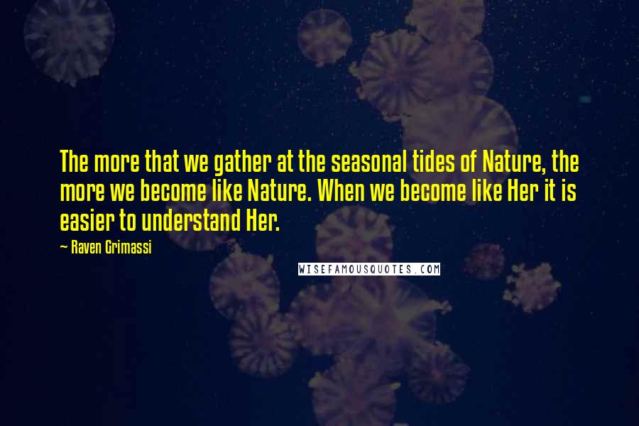 Raven Grimassi Quotes: The more that we gather at the seasonal tides of Nature, the more we become like Nature. When we become like Her it is easier to understand Her.
