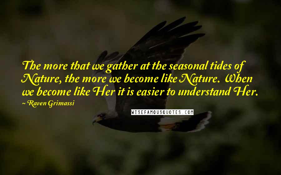 Raven Grimassi Quotes: The more that we gather at the seasonal tides of Nature, the more we become like Nature. When we become like Her it is easier to understand Her.