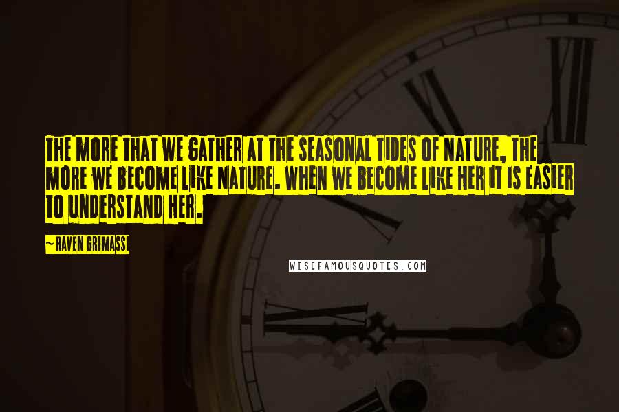 Raven Grimassi Quotes: The more that we gather at the seasonal tides of Nature, the more we become like Nature. When we become like Her it is easier to understand Her.