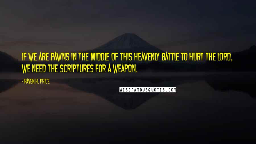 Raven H. Price Quotes: If we are pawns in the middle of this heavenly battle to hurt the Lord, we need the Scriptures for a weapon.