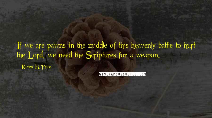 Raven H. Price Quotes: If we are pawns in the middle of this heavenly battle to hurt the Lord, we need the Scriptures for a weapon.