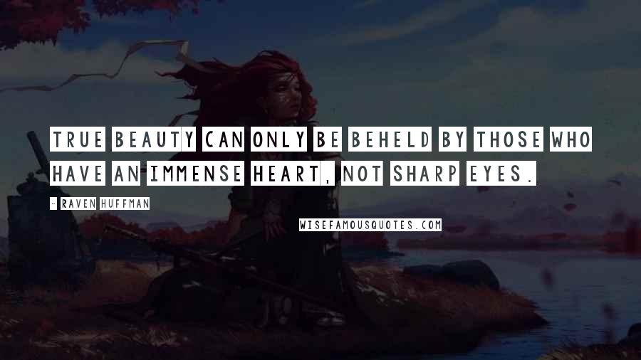 Raven Huffman Quotes: True beauty can only be beheld by those who have an immense heart, not sharp eyes.