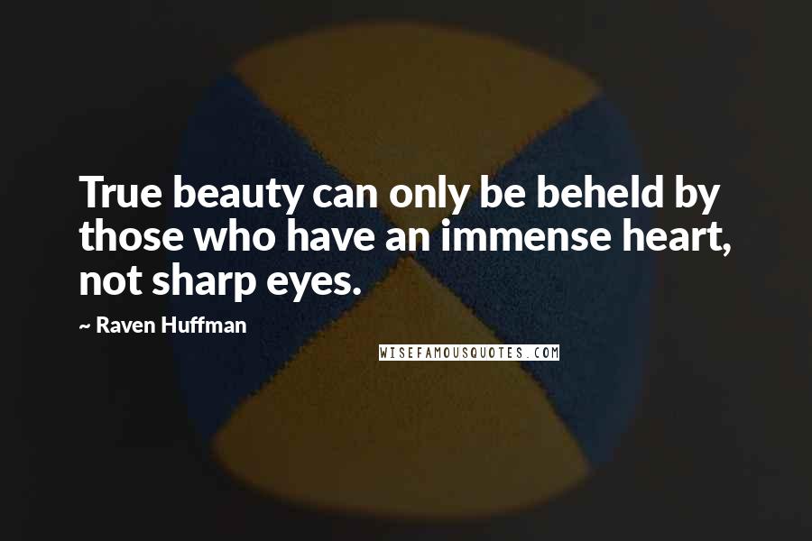 Raven Huffman Quotes: True beauty can only be beheld by those who have an immense heart, not sharp eyes.