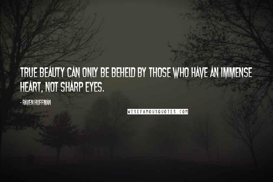 Raven Huffman Quotes: True beauty can only be beheld by those who have an immense heart, not sharp eyes.