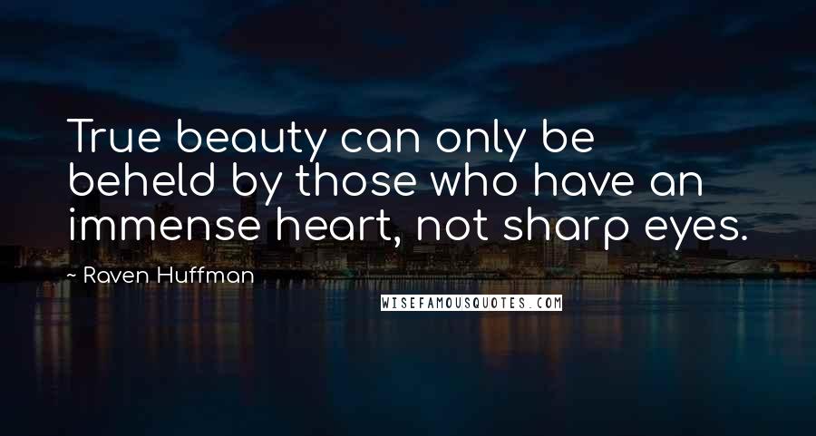 Raven Huffman Quotes: True beauty can only be beheld by those who have an immense heart, not sharp eyes.