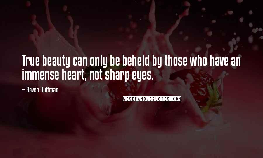 Raven Huffman Quotes: True beauty can only be beheld by those who have an immense heart, not sharp eyes.