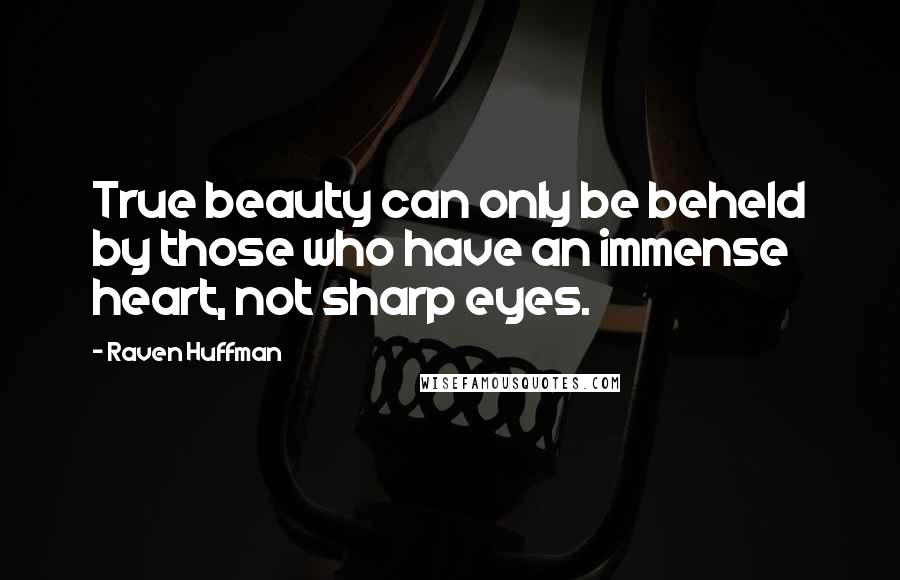 Raven Huffman Quotes: True beauty can only be beheld by those who have an immense heart, not sharp eyes.