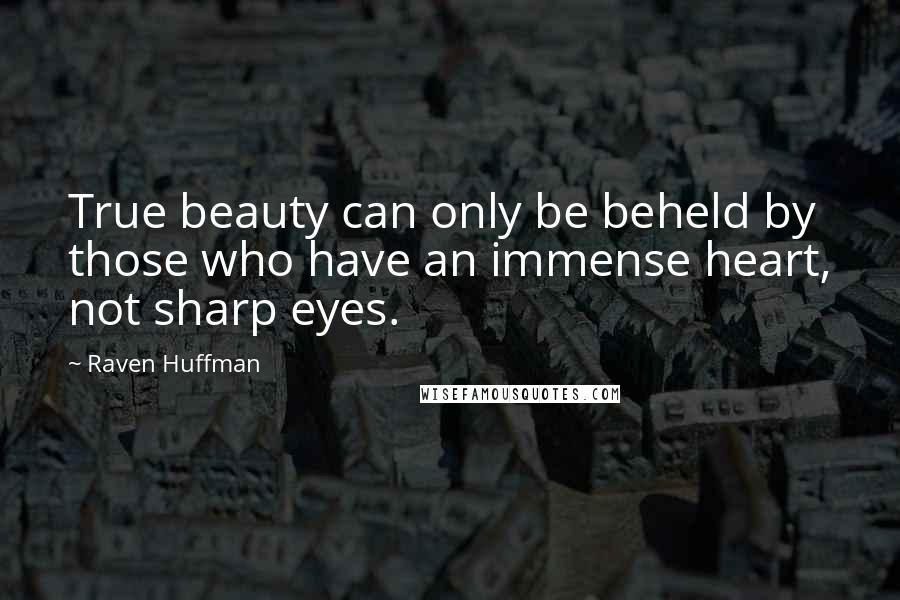 Raven Huffman Quotes: True beauty can only be beheld by those who have an immense heart, not sharp eyes.